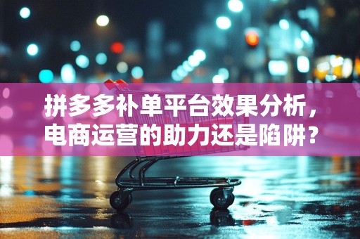 拼多多补单平台效果分析，电商运营的助力还是陷阱？
