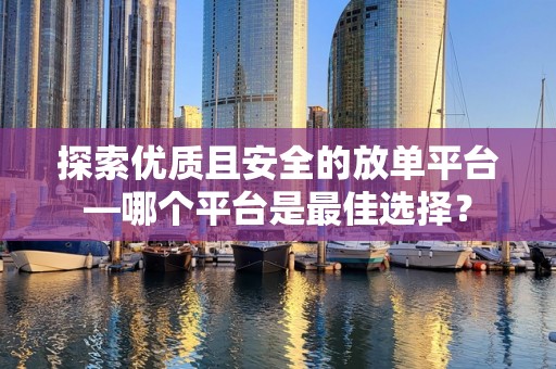 探索优质且安全的放单平台—哪个平台是最佳选择？