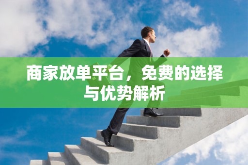 商家放单平台，免费的选择与优势解析