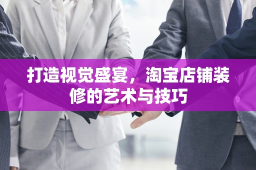 打造视觉盛宴，淘宝店铺装修的艺术与技巧