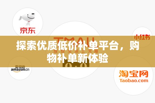 探索优质低价补单平台，购物补单新体验