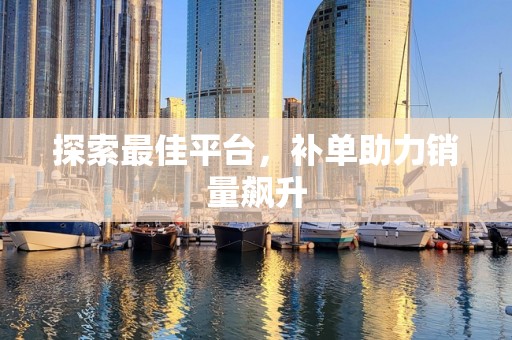 探索最佳平台，补单助力销量飙升