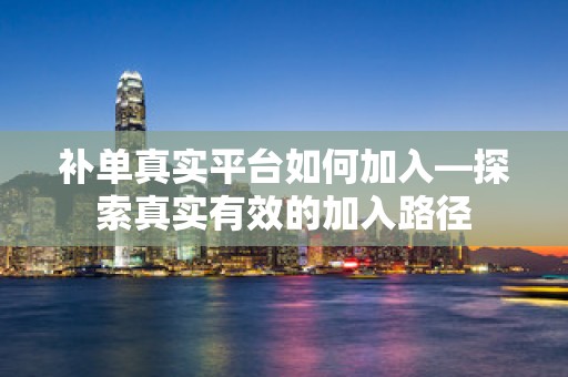 补单真实平台如何加入—探索真实有效的加入路径