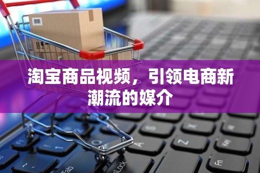 淘宝商品视频，引领电商新潮流的媒介
