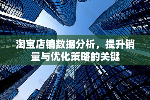 淘宝店铺数据分析，提升销量与优化策略的关键