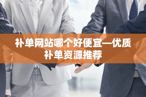 补单网站哪个好便宜—优质补单资源推荐