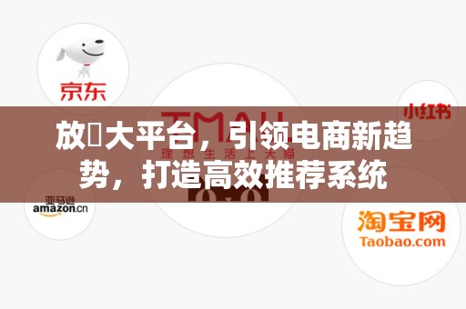 放單大平台，引领电商新趋势，打造高效推荐系统