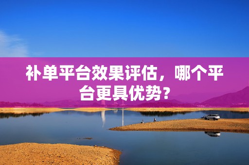 补单平台效果评估，哪个平台更具优势？
