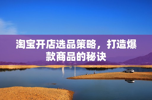 淘宝开店选品策略，打造爆款商品的秘诀