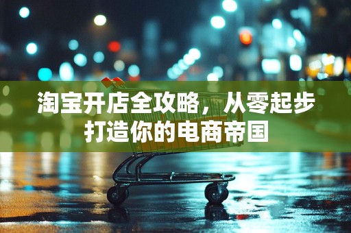 淘宝开店全攻略，从零起步打造你的电商帝国