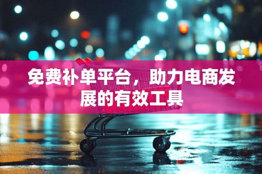 免费补单平台，助力电商发展的有效工具