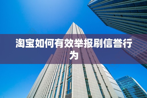 淘宝如何有效举报刷信誉行为