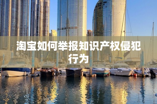 淘宝如何举报知识产权侵犯行为