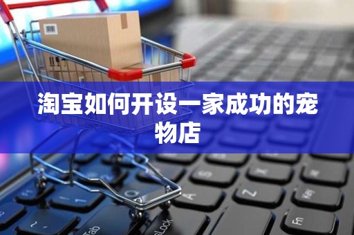 淘宝如何开设一家成功的宠物店