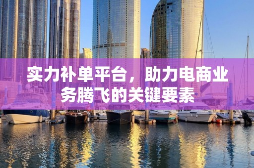 实力补单平台，助力电商业务腾飞的关键要素