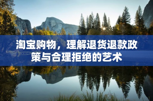 淘宝购物，理解退货退款政策与合理拒绝的艺术