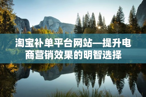 淘宝补单平台网站—提升电商营销效果的明智选择