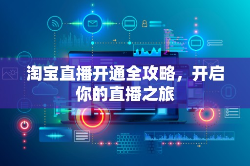 淘宝直播开通全攻略，开启你的直播之旅