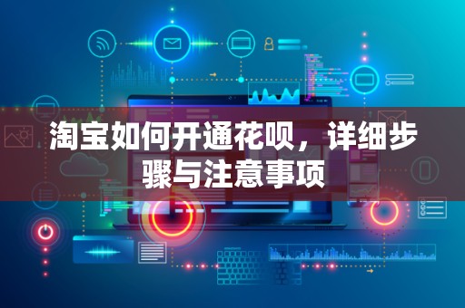 淘宝如何开通花呗，详细步骤与注意事项