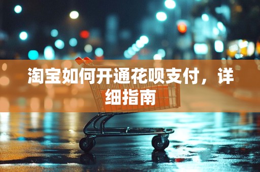 淘宝如何开通花呗支付，详细指南
