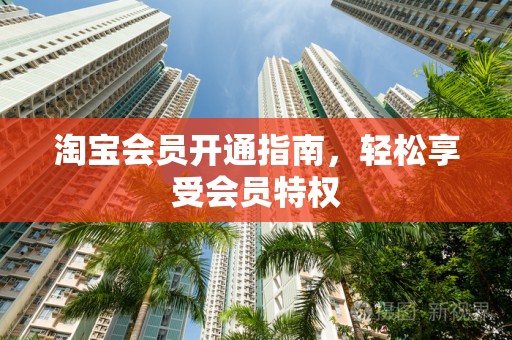 淘宝会员开通指南，轻松享受会员特权