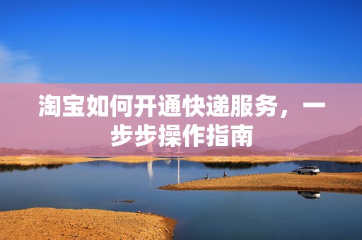 淘宝如何开通快递服务，一步步操作指南