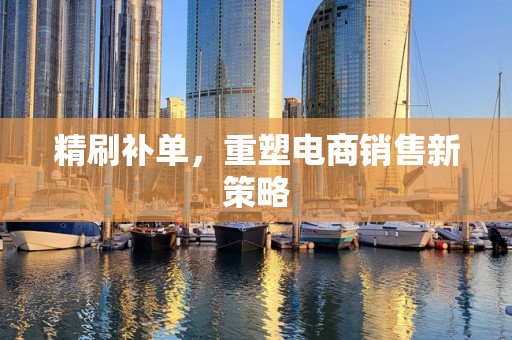 精刷补单，重塑电商销售新策略