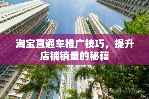 淘宝直通车推广技巧，提升店铺销量的秘籍