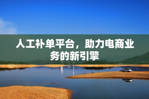 人工补单平台，助力电商业务的新引擎