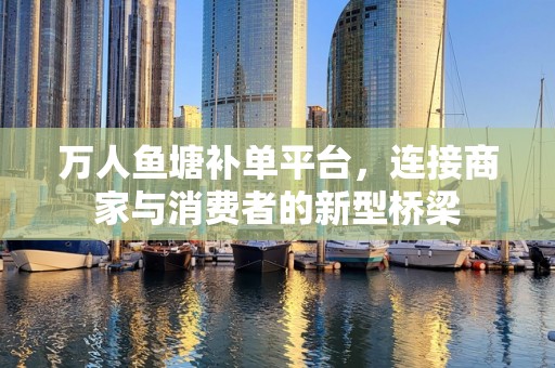 万人鱼塘补单平台，连接商家与消费者的新型桥梁