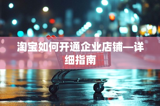 淘宝如何开通企业店铺—详细指南