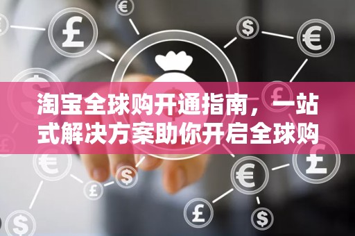 淘宝全球购开通指南，一站式解决方案助你开启全球购物新纪元