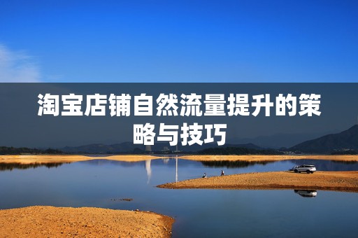 淘宝店铺自然流量提升的策略与技巧