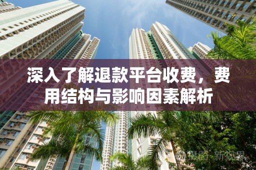 深入了解退款平台收费，费用结构与影响因素解析
