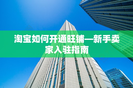 淘宝如何开通旺铺—新手卖家入驻指南