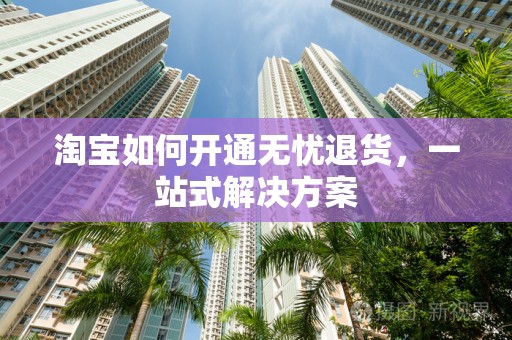 淘宝如何开通无忧退货，一站式解决方案
