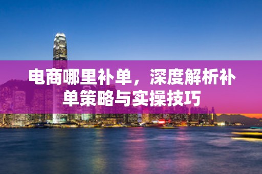 电商哪里补单，深度解析补单策略与实操技巧