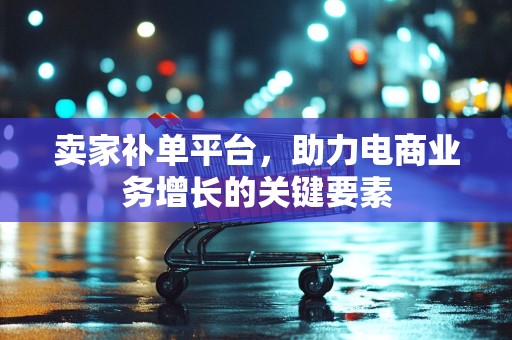 卖家补单平台，助力电商业务增长的关键要素