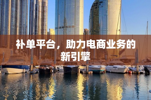 补单平台，助力电商业务的新引擎