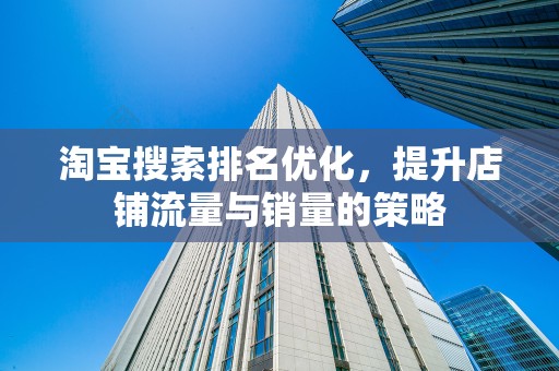 淘宝搜索排名优化，提升店铺流量与销量的策略