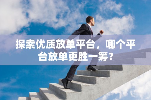 探索优质放单平台，哪个平台放单更胜一筹？