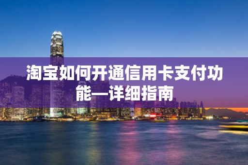 淘宝如何开通信用卡支付功能—详细指南