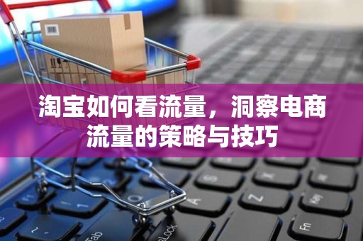 淘宝如何看流量，洞察电商流量的策略与技巧