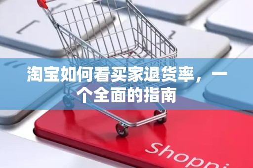 淘宝如何看买家退货率，一个全面的指南