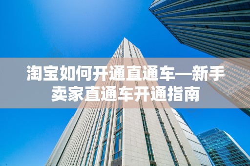 淘宝如何开通直通车—新手卖家直通车开通指南