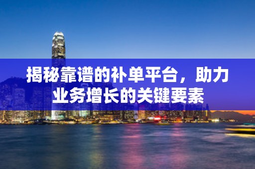 揭秘靠谱的补单平台，助力业务增长的关键要素