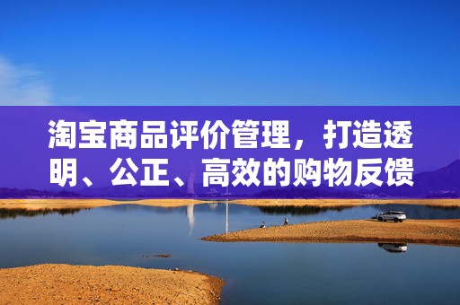淘宝商品评价管理，打造透明、公正、高效的购物反馈体系