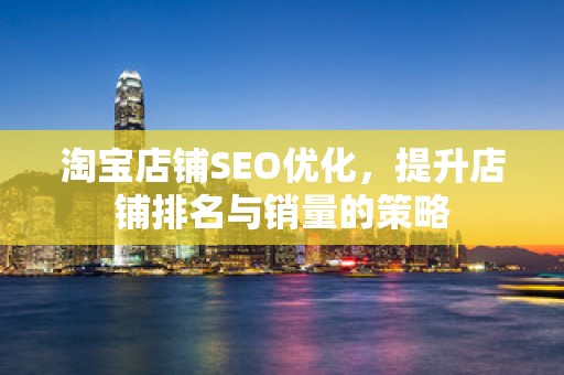 淘宝店铺SEO优化，提升店铺排名与销量的策略