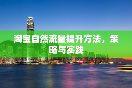 淘宝自然流量提升方法，策略与实践