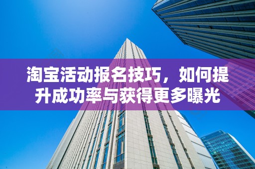 淘宝活动报名技巧，如何提升成功率与获得更多曝光